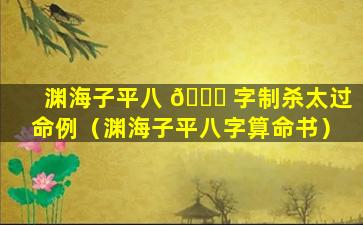 渊海子平八 🐛 字制杀太过命例（渊海子平八字算命书）